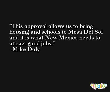 This approval allows us to bring housing and schools to Mesa Del Sol and it is what New Mexico needs to attract good jobs. -Mike Daly