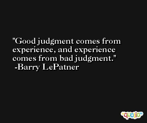 Good judgment comes from experience, and experience comes from bad judgment. -Barry LePatner