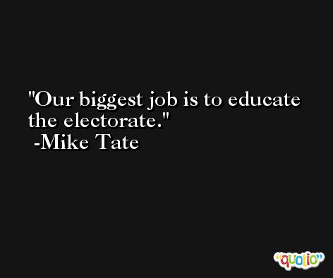 Our biggest job is to educate the electorate. -Mike Tate