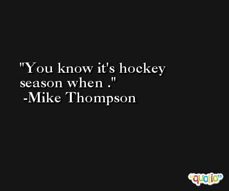 You know it's hockey season when . -Mike Thompson
