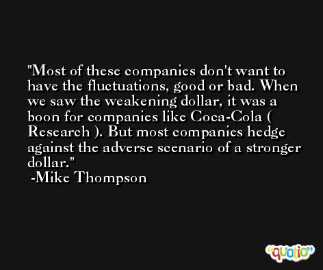 Most of these companies don't want to have the fluctuations, good or bad. When we saw the weakening dollar, it was a boon for companies like Coca-Cola ( Research ). But most companies hedge against the adverse scenario of a stronger dollar. -Mike Thompson