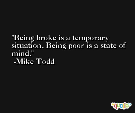 Being broke is a temporary situation. Being poor is a state of mind. -Mike Todd