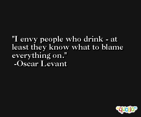 I envy people who drink - at least they know what to blame everything on. -Oscar Levant