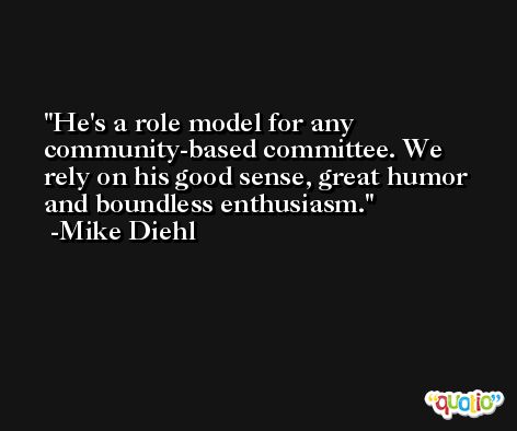 He's a role model for any community-based committee. We rely on his good sense, great humor and boundless enthusiasm. -Mike Diehl
