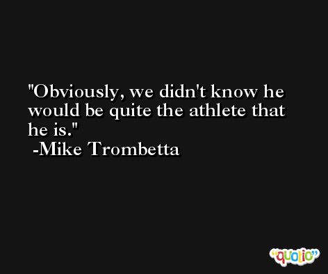 Obviously, we didn't know he would be quite the athlete that he is. -Mike Trombetta