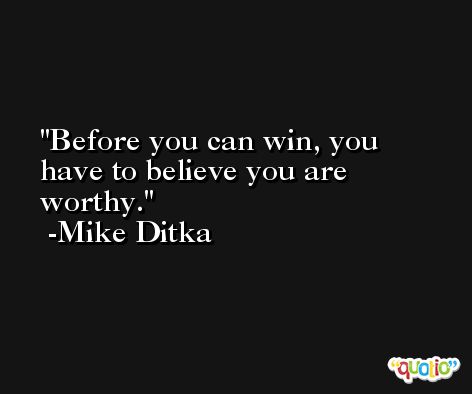 Before you can win, you have to believe you are worthy. -Mike Ditka