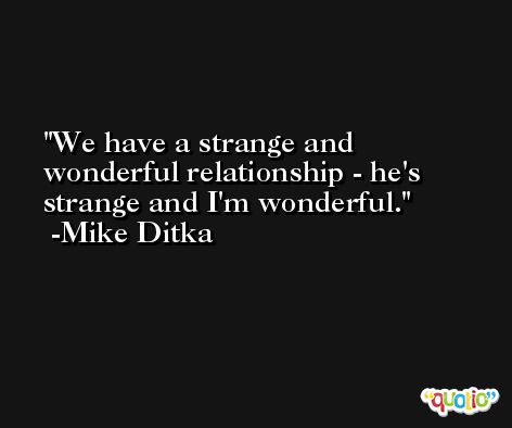 We have a strange and wonderful relationship - he's strange and I'm wonderful. -Mike Ditka