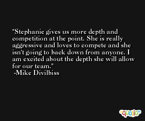 Stephanie gives us more depth and competition at the point. She is really aggressive and loves to compete and she isn't going to back down from anyone. I am excited about the depth she will allow for our team. -Mike Divilbiss