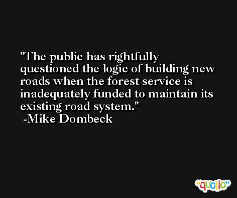 The public has rightfully questioned the logic of building new roads when the forest service is inadequately funded to maintain its existing road system. -Mike Dombeck