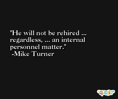 He will not be rehired ... regardless, ... an internal personnel matter. -Mike Turner