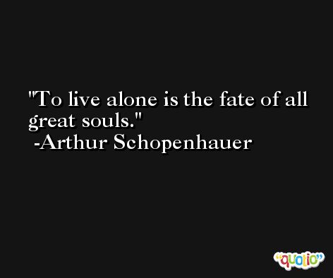 To live alone is the fate of all great souls. -Arthur Schopenhauer