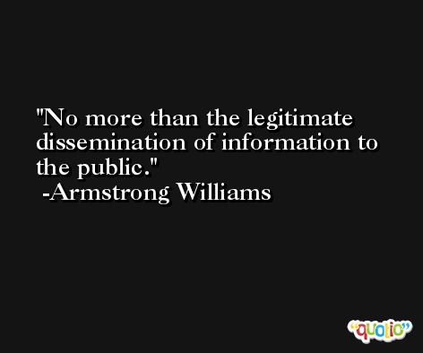 No more than the legitimate dissemination of information to the public. -Armstrong Williams