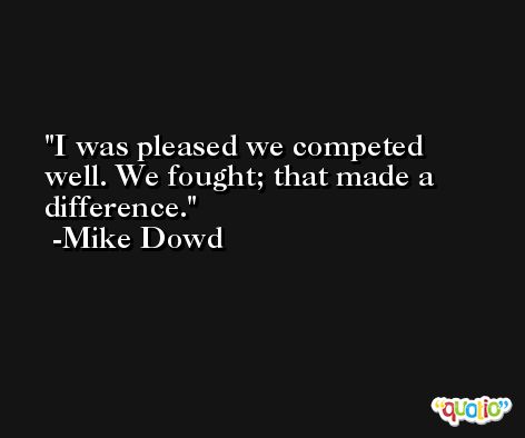 I was pleased we competed well. We fought; that made a difference. -Mike Dowd