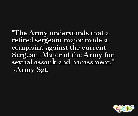 The Army understands that a retired sergeant major made a complaint against the current Sergeant Major of the Army for sexual assault and harassment. -Army Sgt.