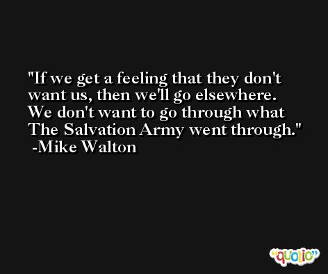 If we get a feeling that they don't want us, then we'll go elsewhere. We don't want to go through what The Salvation Army went through. -Mike Walton