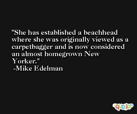 She has established a beachhead where she was originally viewed as a carpetbagger and is now considered an almost homegrown New Yorker. -Mike Edelman