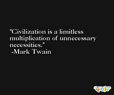 Civilization is a limitless multiplication of unnecessary necessities. -Mark Twain