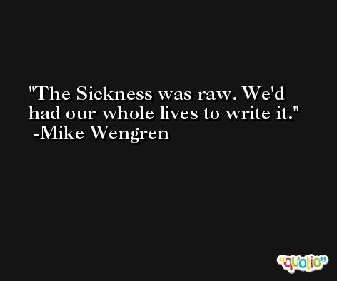The Sickness was raw. We'd had our whole lives to write it. -Mike Wengren