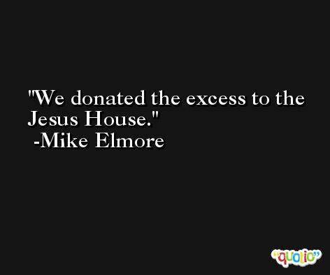 We donated the excess to the Jesus House. -Mike Elmore
