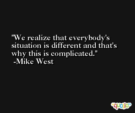 We realize that everybody's situation is different and that's why this is complicated. -Mike West