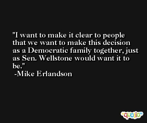 I want to make it clear to people that we want to make this decision as a Democratic family together, just as Sen. Wellstone would want it to be. -Mike Erlandson