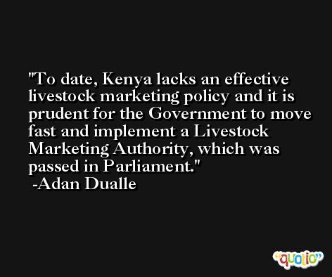 To date, Kenya lacks an effective livestock marketing policy and it is prudent for the Government to move fast and implement a Livestock Marketing Authority, which was passed in Parliament. -Adan Dualle