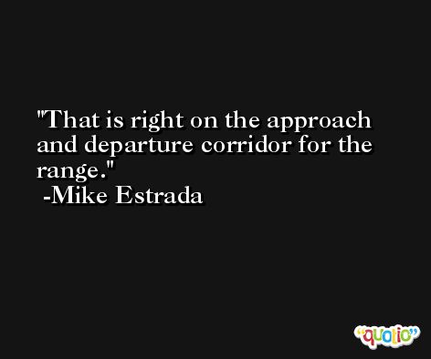 That is right on the approach and departure corridor for the range. -Mike Estrada