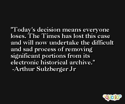 Today's decision means everyone loses. The Times has lost this case and will now undertake the difficult and sad process of removing significant portions from its electronic historical archive. -Arthur Sulzberger Jr