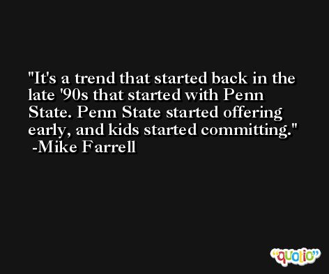 It's a trend that started back in the late '90s that started with Penn State. Penn State started offering early, and kids started committing. -Mike Farrell