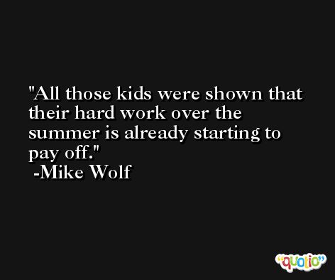 All those kids were shown that their hard work over the summer is already starting to pay off. -Mike Wolf