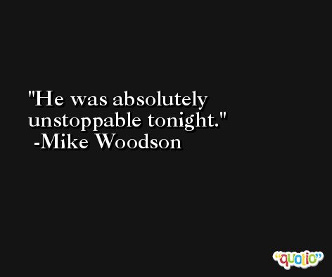 He was absolutely unstoppable tonight. -Mike Woodson