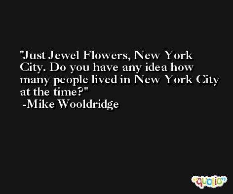 Just Jewel Flowers, New York City. Do you have any idea how many people lived in New York City at the time? -Mike Wooldridge