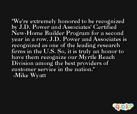 We're extremely honored to be recognized by J.D. Power and Associates' Certified New-Home Builder Program for a second year in a row. J.D. Power and Associates is recognized as one of the leading research firms in the U.S. So, it is truly an honor to have them recognize our Myrtle Beach Division among the best providers of customer service in the nation. -Mike Wyatt