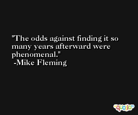 The odds against finding it so many years afterward were phenomenal. -Mike Fleming