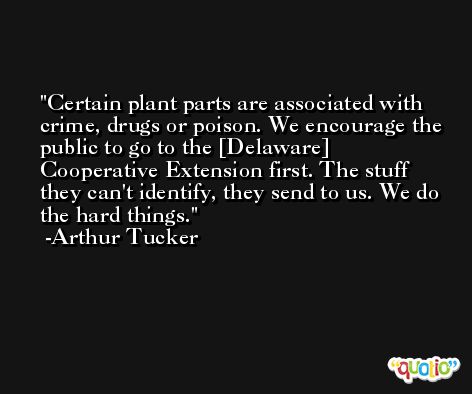 Certain plant parts are associated with crime, drugs or poison. We encourage the public to go to the [Delaware] Cooperative Extension first. The stuff they can't identify, they send to us. We do the hard things. -Arthur Tucker
