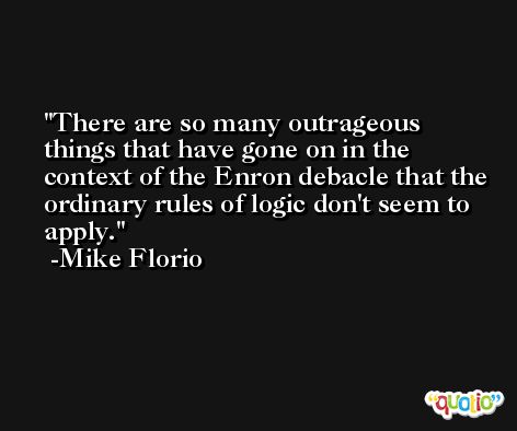 There are so many outrageous things that have gone on in the context of the Enron debacle that the ordinary rules of logic don't seem to apply. -Mike Florio