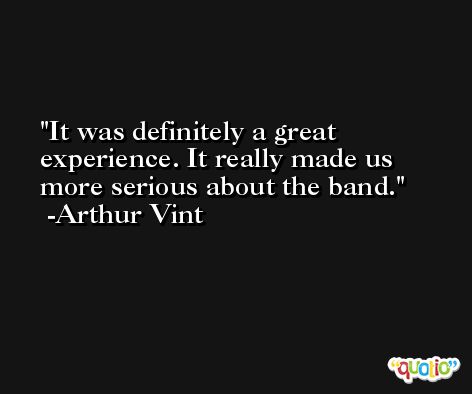 It was definitely a great experience. It really made us more serious about the band. -Arthur Vint