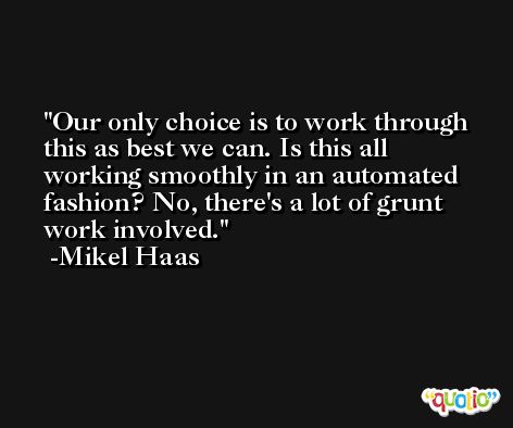 Our only choice is to work through this as best we can. Is this all working smoothly in an automated fashion? No, there's a lot of grunt work involved. -Mikel Haas