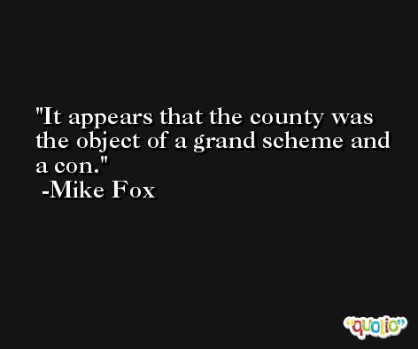 It appears that the county was the object of a grand scheme and a con. -Mike Fox