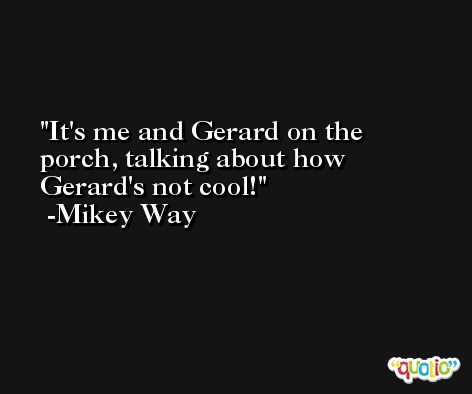 It's me and Gerard on the porch, talking about how Gerard's not cool! -Mikey Way