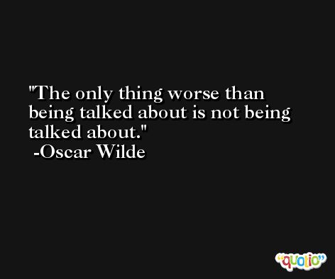The only thing worse than being talked about is not being talked about. -Oscar Wilde