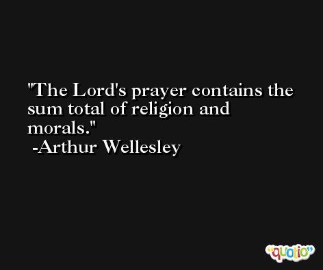 The Lord's prayer contains the sum total of religion and morals. -Arthur Wellesley