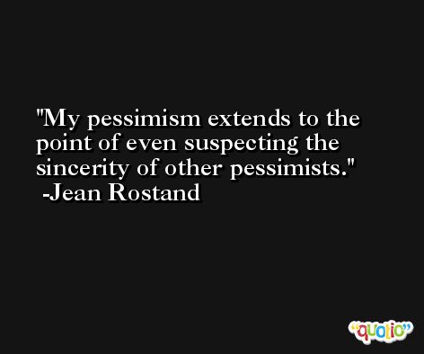 My pessimism extends to the point of even suspecting the sincerity of other pessimists. -Jean Rostand