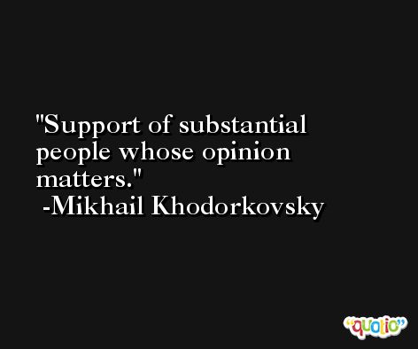 Support of substantial people whose opinion matters. -Mikhail Khodorkovsky