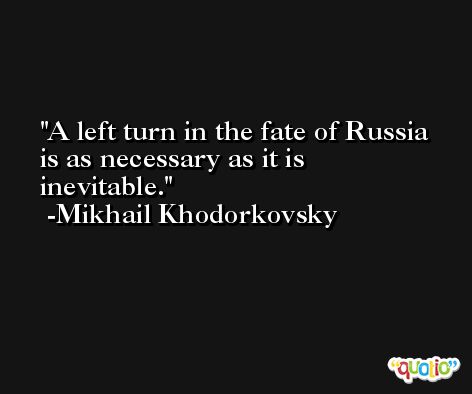 A left turn in the fate of Russia is as necessary as it is inevitable. -Mikhail Khodorkovsky