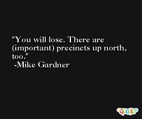 You will lose. There are (important) precincts up north, too. -Mike Gardner