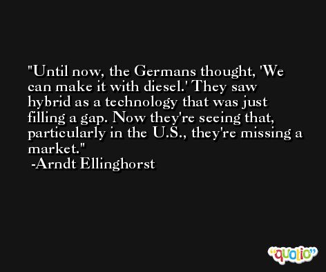 Until now, the Germans thought, 'We can make it with diesel.' They saw hybrid as a technology that was just filling a gap. Now they're seeing that, particularly in the U.S., they're missing a market. -Arndt Ellinghorst