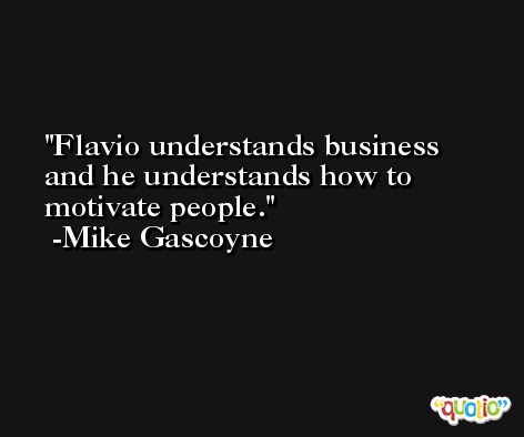 Flavio understands business and he understands how to motivate people. -Mike Gascoyne