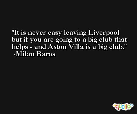 It is never easy leaving Liverpool but if you are going to a big club that helps - and Aston Villa is a big club. -Milan Baros