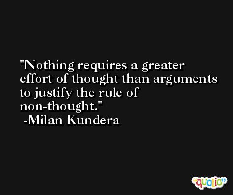 Nothing requires a greater effort of thought than arguments to justify the rule of non-thought. -Milan Kundera